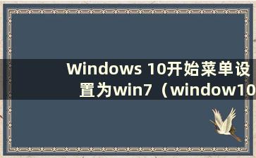 Windows 10开始菜单设置为win7（window10开始菜单设置为win7）